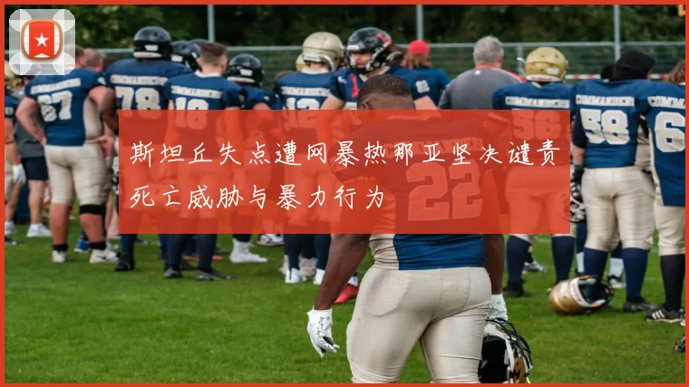 斯坦丘失点遭网暴热那亚坚决谴责死亡威胁与暴力行为