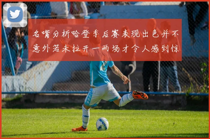 名嘴分析哈登季后赛表现出色并不意外若未拉开一两场才令人感到惊讶