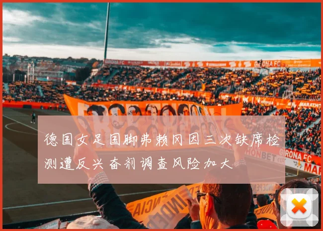 德国女足国脚弗赖冈因三次缺席检测遭反兴奋剂调查风险加大