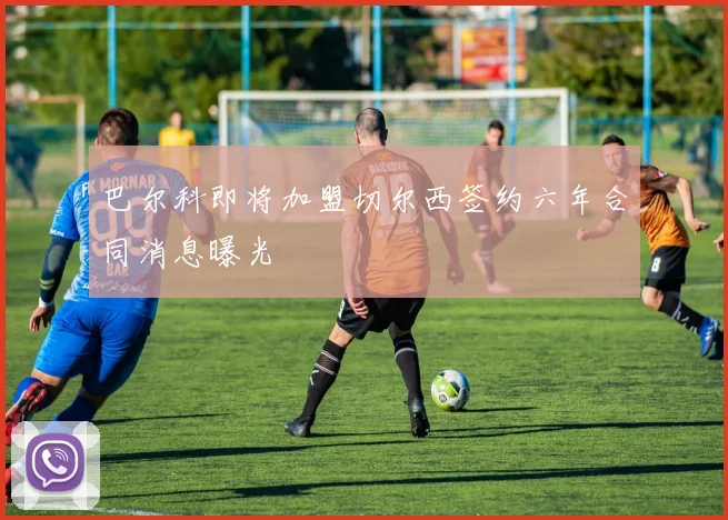 巴尔科即将加盟切尔西签约六年合同消息曝光