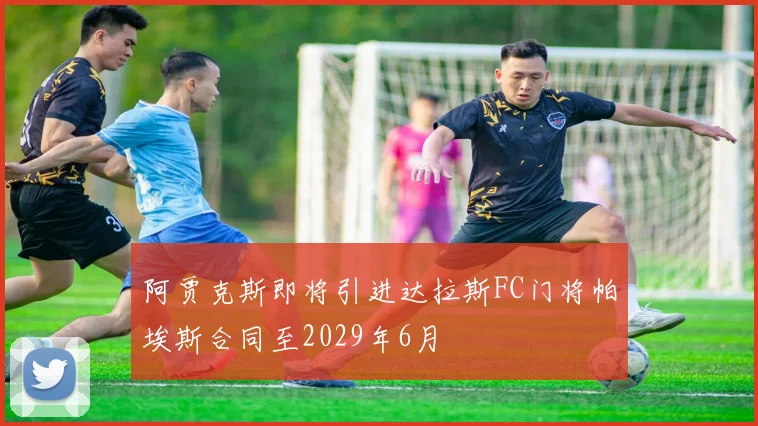 阿贾克斯即将引进达拉斯FC门将帕埃斯合同至2029年6月
