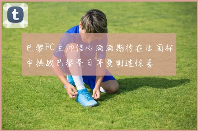 巴黎FC主帅信心满满期待在法国杯中挑战巴黎圣日耳曼制造惊喜