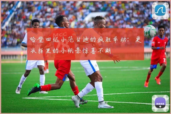 哈登回忆小范甘迪的疯狂举动：更衣柜里的小纸条惊喜不断