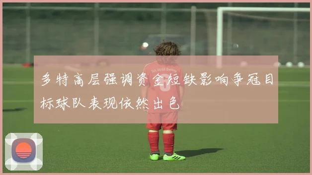 多特高层强调资金短缺影响争冠目标球队表现依然出色
