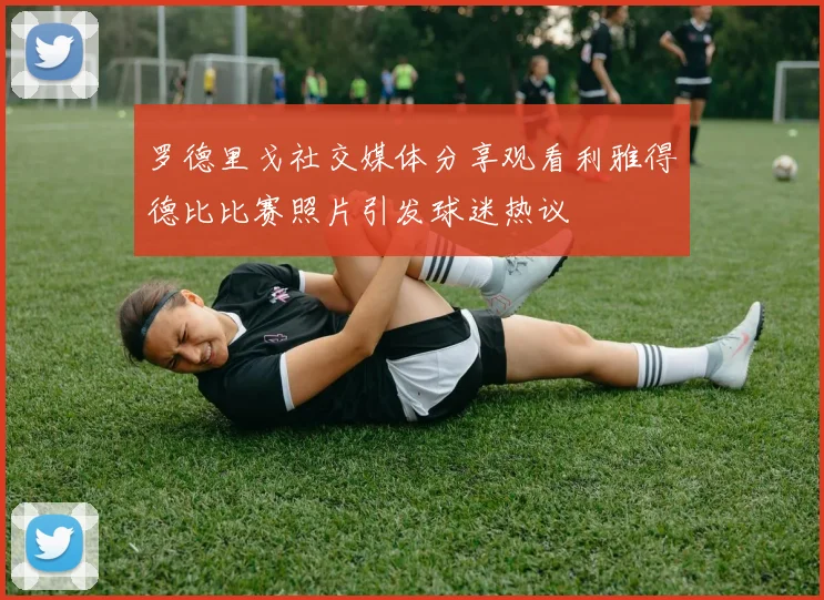 罗德里戈社交媒体分享观看利雅得德比比赛照片引发球迷热议
