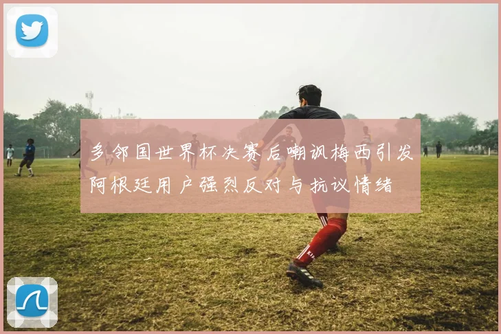 多邻国世界杯决赛后嘲讽梅西引发阿根廷用户强烈反对与抗议情绪