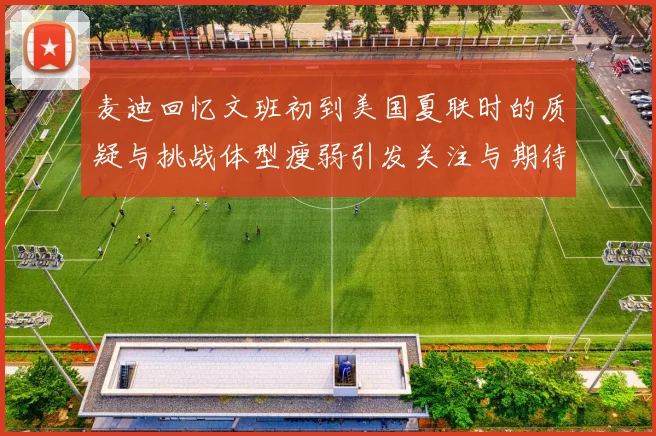 麦迪回忆文班初到美国夏联时的质疑与挑战体型瘦弱引发关注与期待