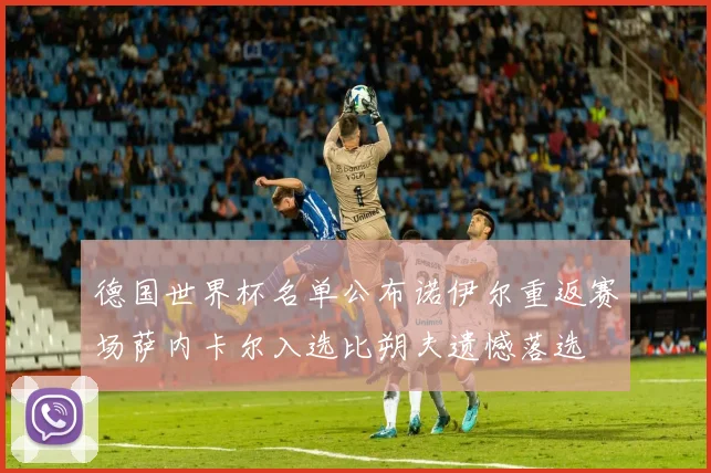 德国世界杯名单公布诺伊尔重返赛场萨内卡尔入选比朔夫遗憾落选