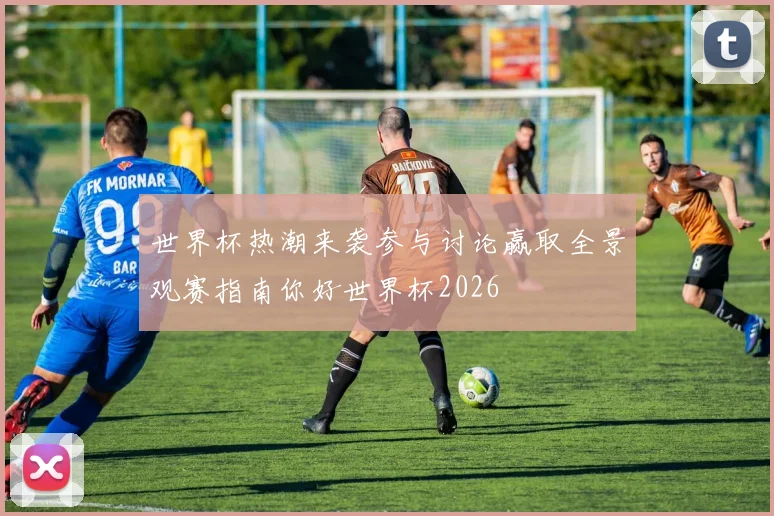 世界杯热潮来袭参与讨论赢取全景观赛指南你好世界杯2026