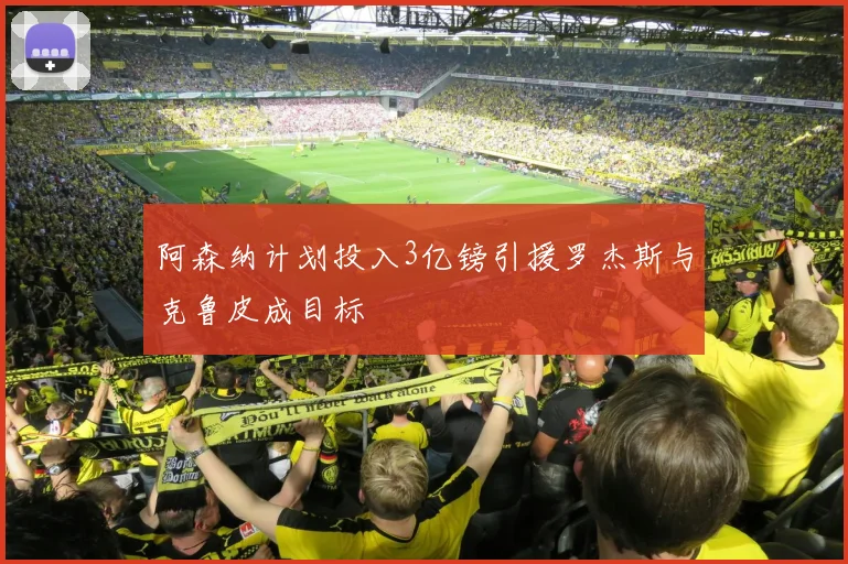 阿森纳计划投入3亿镑引援罗杰斯与克鲁皮成目标