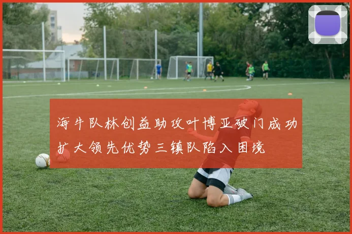 海牛队林创益助攻叶博亚破门成功扩大领先优势三镇队陷入困境