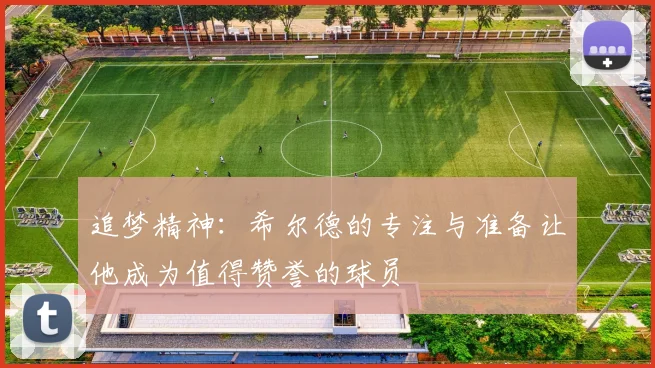 追梦精神：希尔德的专注与准备让他成为值得赞誉的球员