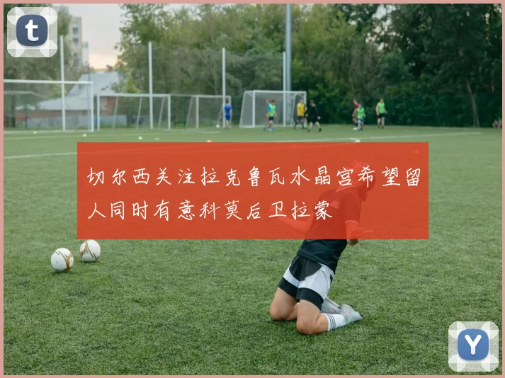 切尔西关注拉克鲁瓦水晶宫希望留人同时有意科莫后卫拉蒙