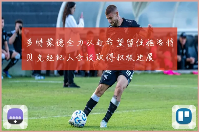 多特蒙德全力以赴希望留住施洛特贝克经纪人会谈取得积极进展