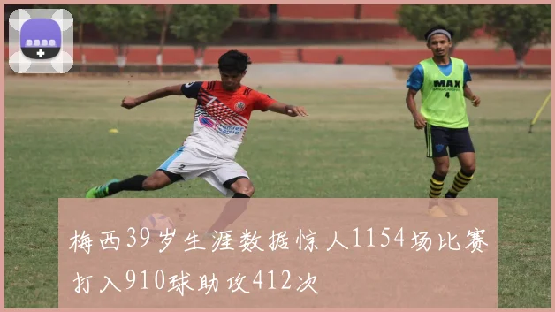 梅西39岁生涯数据惊人1154场比赛打入910球助攻412次