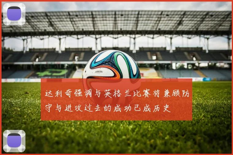 达利奇强调与英格兰比赛将兼顾防守与进攻过去的成功已成历史