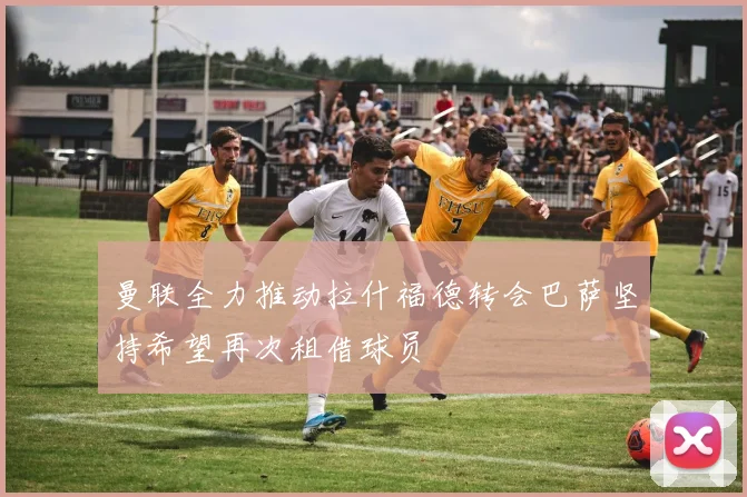 曼联全力推动拉什福德转会巴萨坚持希望再次租借球员