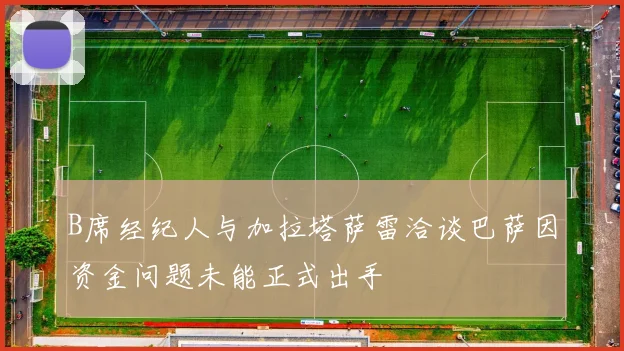 B席经纪人与加拉塔萨雷洽谈巴萨因资金问题未能正式出手