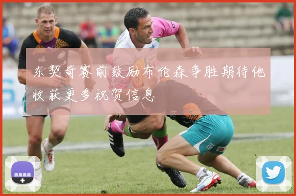 东契奇赛前鼓励布伦森争胜期待他收获更多祝贺信息