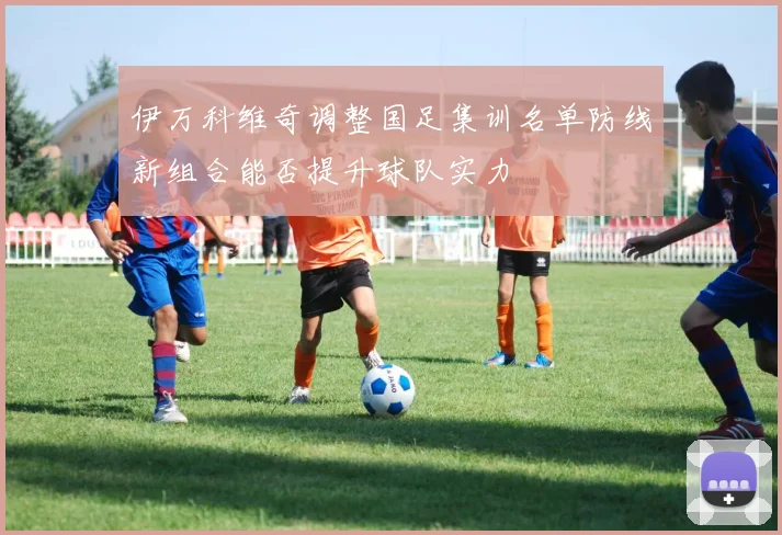 伊万科维奇调整国足集训名单防线新组合能否提升球队实力